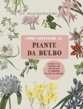 Come coltivare le piante da bulbo. L'arte e la scienza di coltivare le proprie piante da bulbo. Ediz. a colori