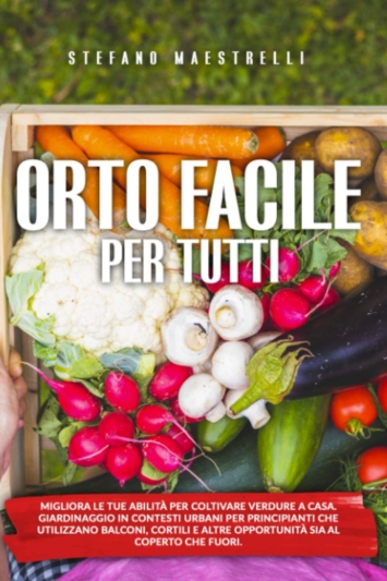 Orto Facile per Tutti: Migliora le tue abilità per coltivare verdure a casa. Orto in contesti urbani per principianti che utilizzano balconi, cortili e altre opportunità al coperto o fuori.
