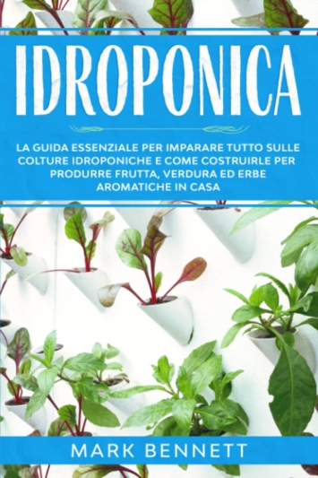 Idroponica: La Guida Essenziale per imparare tutto sulle Colture Idroponiche e come costruirle per produrre Frutta, Verdura ed Erbe Aromatiche in casa
