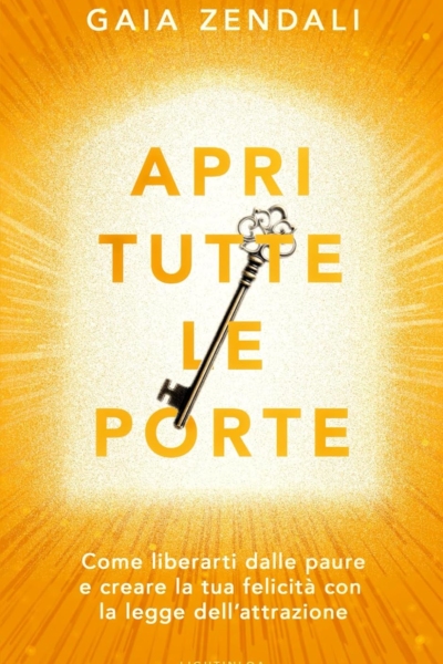Apri Tutte Le Porte: Come liberarti dalle paure e creare la tua felicità con la legge dell'attrazione