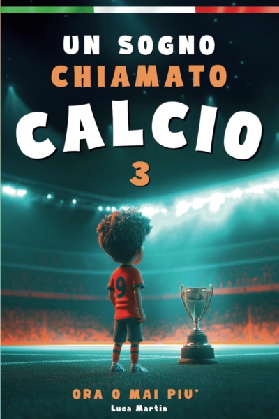 Un Sogno Chiamato Calcio 3 - Ora o mai più: un libro sul calcio per bambini di 7 8 9 10 11 anni, per la fiducia in se stessi, lo spirito di squadra e la bellezza di credere nei propri sogni